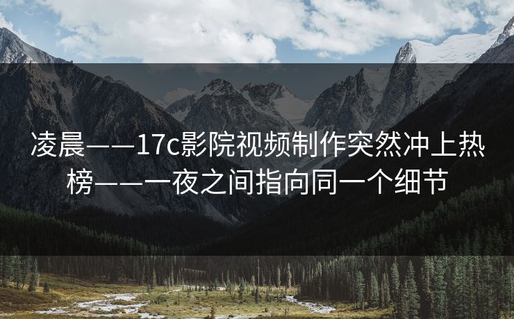 凌晨——17c影院视频制作突然冲上热榜——一夜之间指向同一个细节