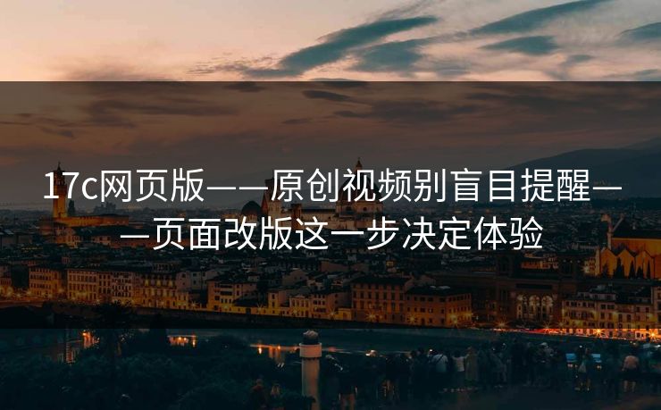 17c网页版——原创视频别盲目提醒——页面改版这一步决定体验
