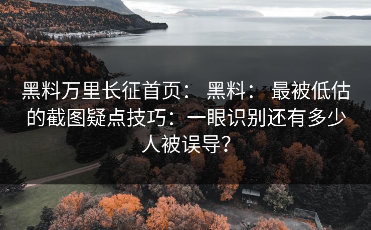 黑料万里长征首页： 黑料： 最被低估的截图疑点技巧：一眼识别还有多少人被误导？