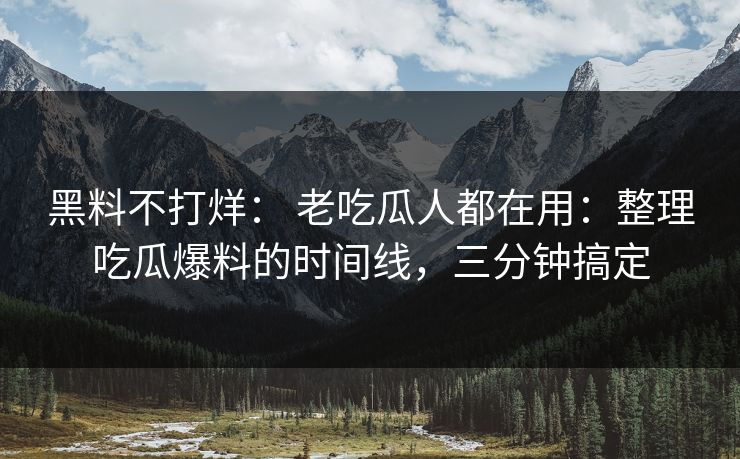 黑料不打烊： 老吃瓜人都在用：整理吃瓜爆料的时间线，三分钟搞定