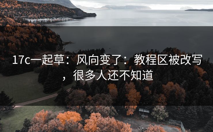 17c一起草：风向变了：教程区被改写，很多人还不知道