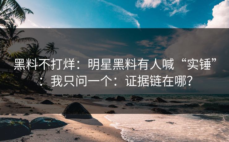 黑料不打烊：明星黑料有人喊“实锤”：我只问一个：证据链在哪？