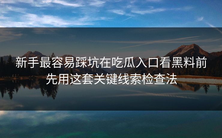 新手最容易踩坑在吃瓜入口看黑料前先用这套关键线索检查法 新手最容易踩坑在吃瓜入口看黑料前先用这套关键线索检查法