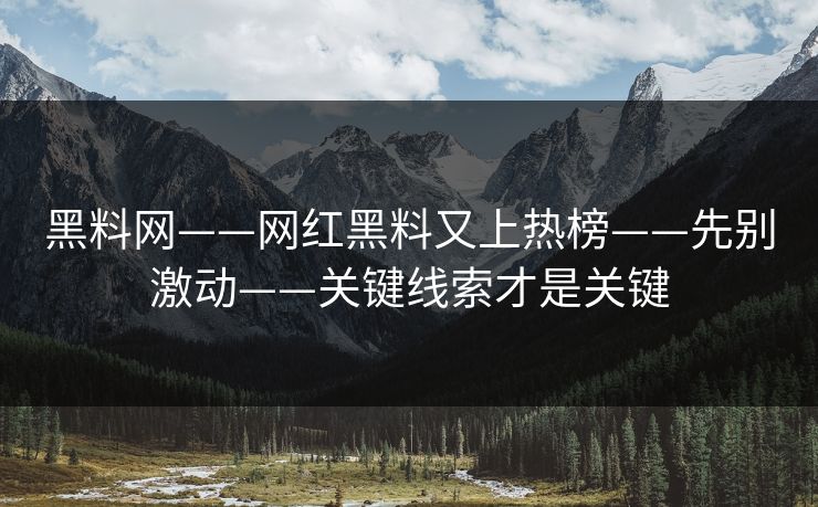 黑料网——网红黑料又上热榜——先别激动——关键线索才是关键