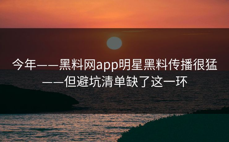 今年——黑料网app明星黑料传播很猛——但避坑清单缺了这一环