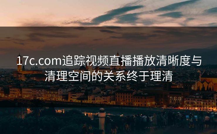 17c.com追踪视频直播播放清晰度与清理空间的关系终于理清