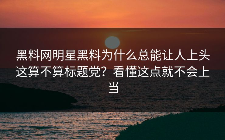 黑料网明星黑料为什么总能让人上头这算不算标题党?看懂这点就不会上当 黑料网明星黑料为什么总能让人上头这算不算标题党?看懂这点就不会上当