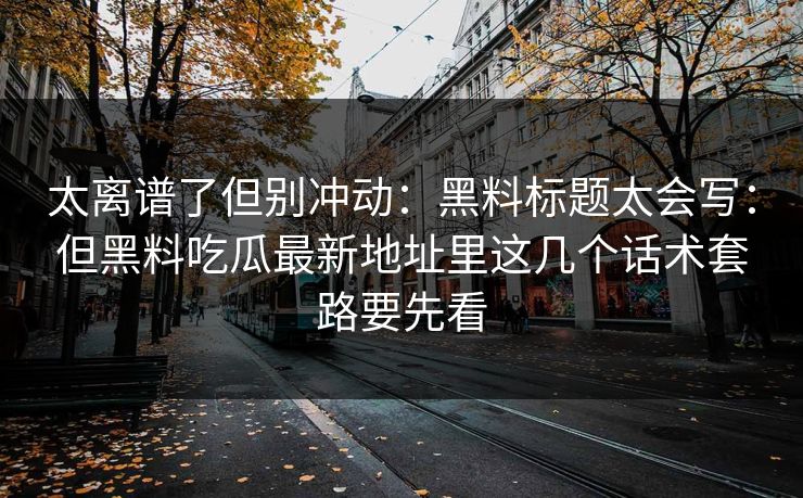 太离谱了但别冲动:黑料标题太会写:但黑料吃瓜最新地址里这几个话术套路要先看 太离谱了但别冲动:黑料标题太会写:但黑料吃瓜最新地址里这几个话术套路要先看