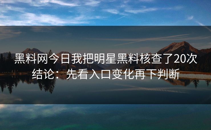 黑料网今日我把明星黑料核查了20次结论：先看入口变化再下判断