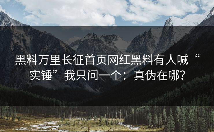 黑料万里长征首页网红黑料有人喊“实锤”我只问一个：真伪在哪？