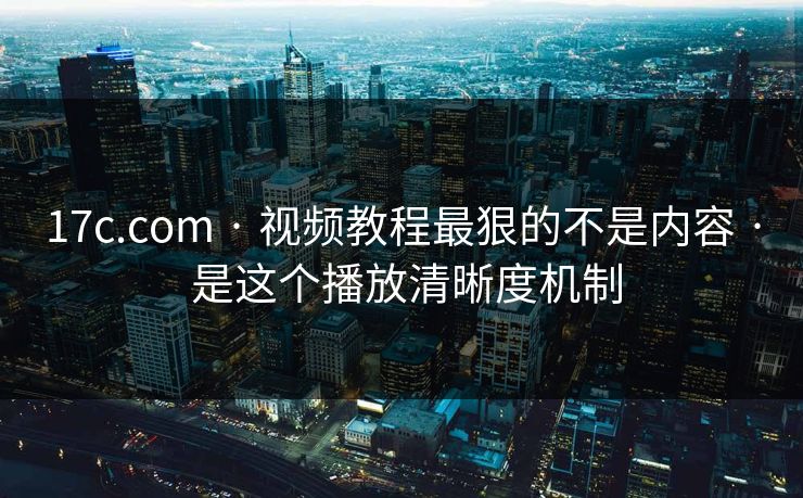 17c.com · 视频教程最狠的不是内容 · 是这个播放清晰度机制 17c.com · 视频教程最狠的不是内容 · 是这个播放清晰度机制