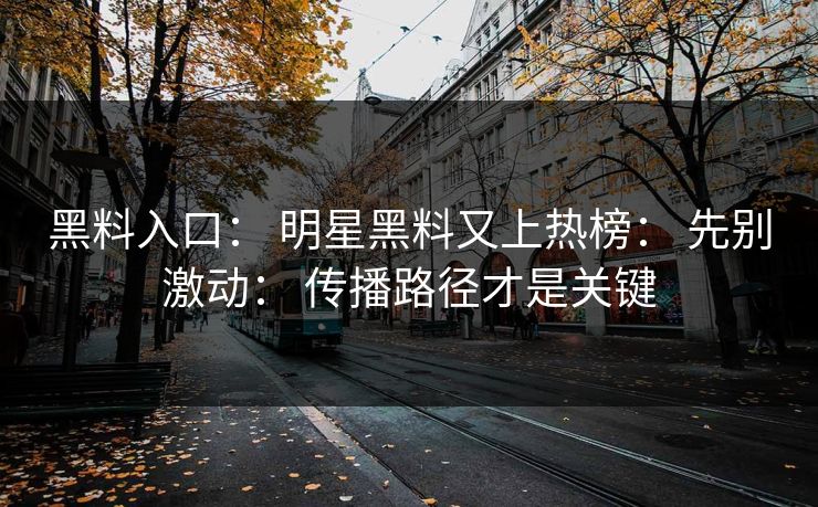 黑料入口： 明星黑料又上热榜： 先别激动： 传播路径才是关键