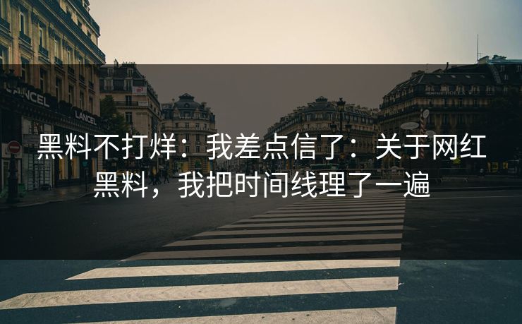 黑料不打烊:我差点信了:关于网红黑料,我把时间线理了一遍 黑料不打烊:我差点信了:关于网红黑料,我把时间线理了一遍