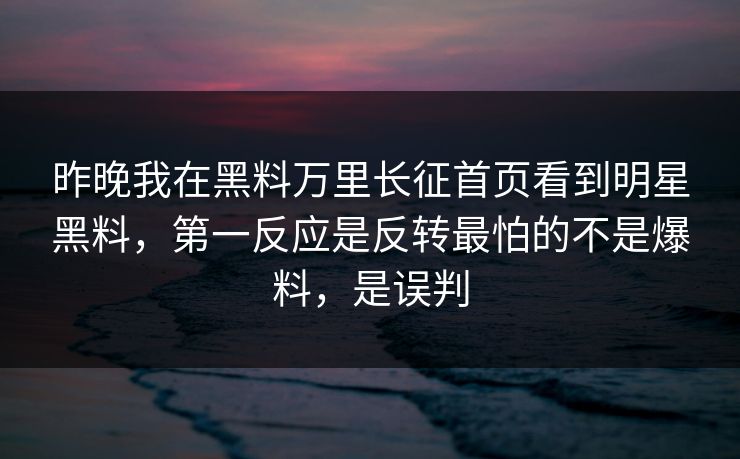 昨晚我在黑料万里长征首页看到明星黑料，第一反应是反转最怕的不是爆料，是误判