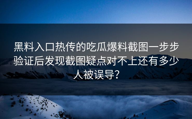黑料入口热传的吃瓜爆料截图一步步验证后发现截图疑点对不上还有多少人被误导? 黑料入口热传的吃瓜爆料截图一步步验证后发现截图疑点对不上还有多少人被误导?