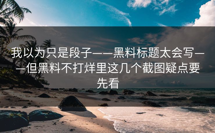 我以为只是段子——黑料标题太会写——但黑料不打烊里这几个截图疑点要先看