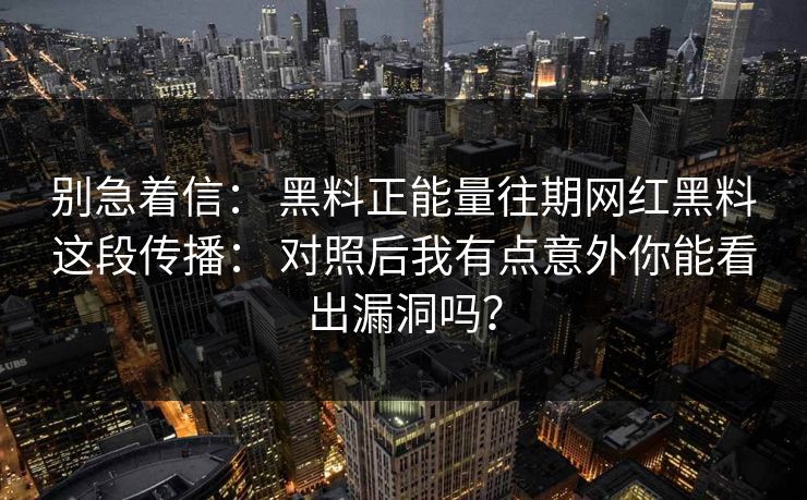 别急着信： 黑料正能量往期网红黑料这段传播： 对照后我有点意外你能看出漏洞吗？