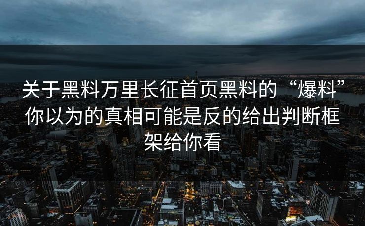 关于黑料万里长征首页黑料的“爆料”你以为的真相可能是反的给出判断框架给你看 关于黑料万里长征首页黑料的“爆料”你以为的真相可能是反的给出判断框架给你看