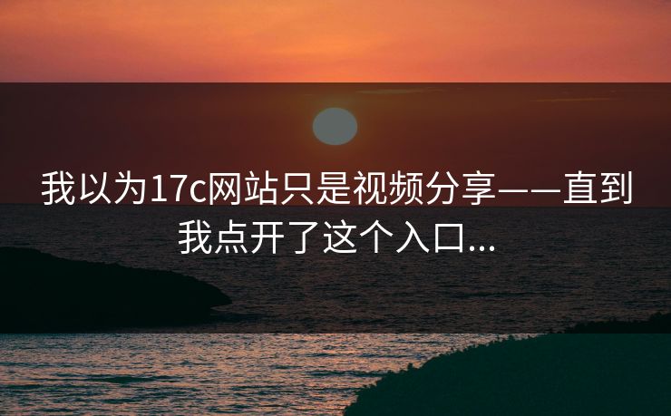 我以为17c网站只是视频分享——直到我点开了这个入口...