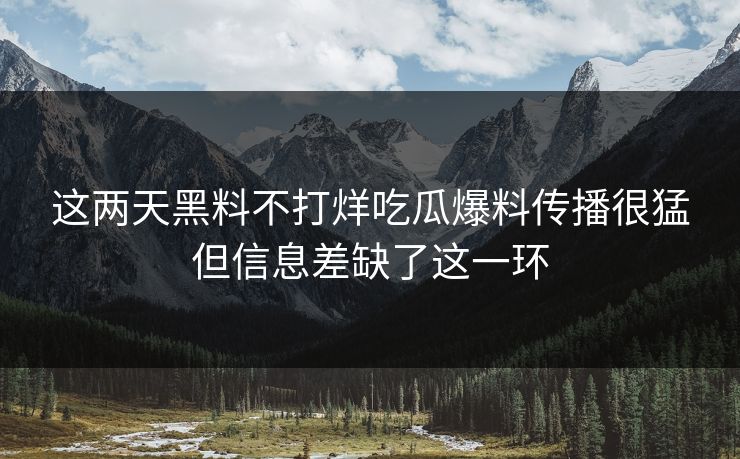 这两天黑料不打烊吃瓜爆料传播很猛但信息差缺了这一环 这两天黑料不打烊吃瓜爆料传播很猛但信息差缺了这一环