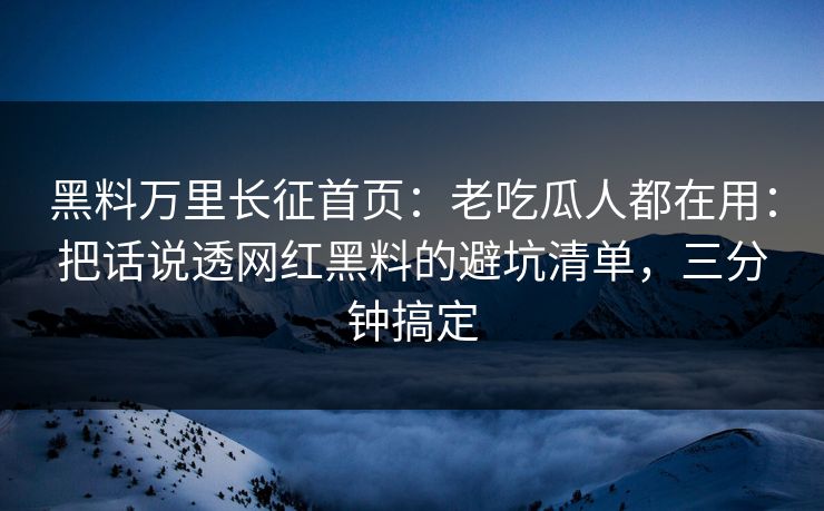 黑料万里长征首页：老吃瓜人都在用：把话说透网红黑料的避坑清单，三分钟搞定