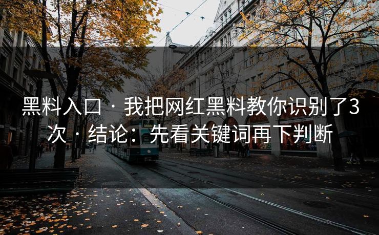 黑料入口 · 我把网红黑料教你识别了3次 · 结论：先看关键词再下判断