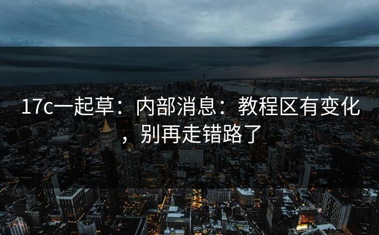 17c一起草:内部消息:教程区有变化,别再走错路了 17c一起草:内部消息:教程区有变化,别再走错路了