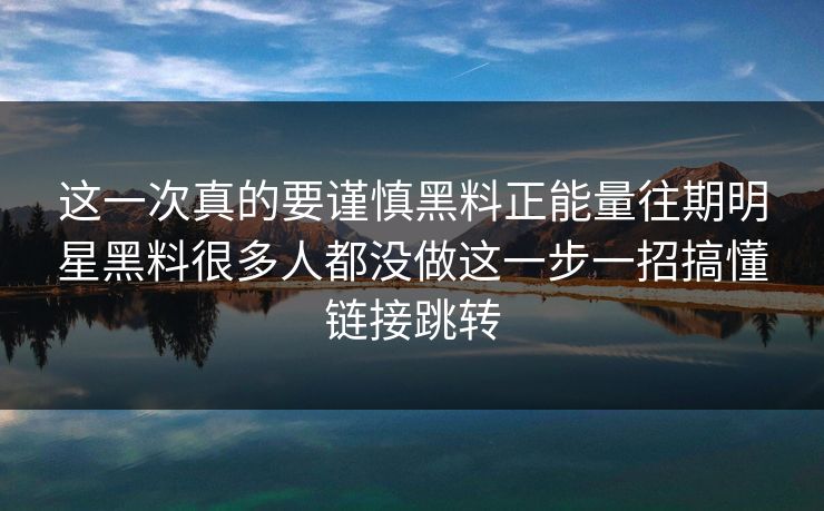 这一次真的要谨慎黑料正能量往期明星黑料很多人都没做这一步一招搞懂链接跳转 这一次真的要谨慎黑料正能量往期明星黑料很多人都没做这一步一招搞懂链接跳转
