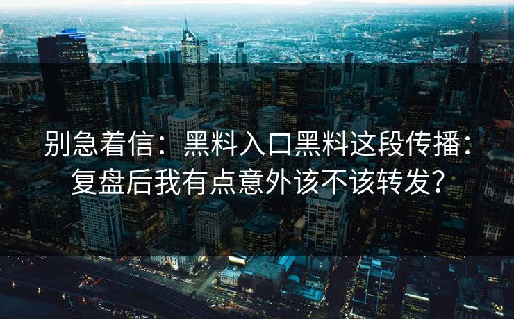别急着信：黑料入口黑料这段传播：复盘后我有点意外该不该转发？