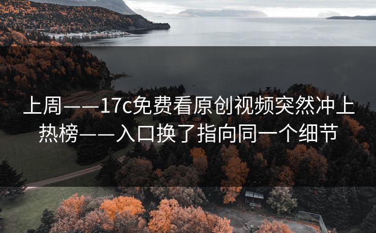 上周——17c免费看原创视频突然冲上热榜——入口换了指向同一个细节
