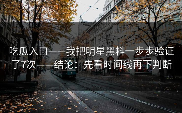 吃瓜入口——我把明星黑料一步步验证了7次——结论:先看时间线再下判断 吃瓜入口——我把明星黑料一步步验证了7次——结论:先看时间线再下判断