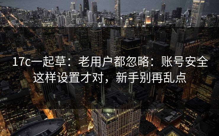 17c一起草:老用户都忽略:账号安全这样设置才对,新手别再乱点 17c一起草:老用户都忽略:账号安全这样设置才对,新手别再乱点