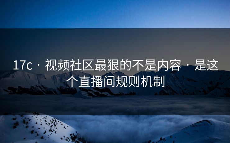 17c · 视频社区最狠的不是内容 · 是这个直播间规则机制 17c · 视频社区最狠的不是内容 · 是这个直播间规则机制