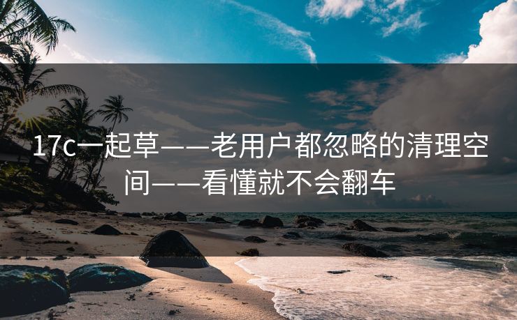 17c一起草——老用户都忽略的清理空间——看懂就不会翻车 17c一起草——老用户都忽略的清理空间——看懂就不会翻车