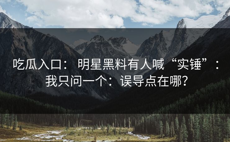 吃瓜入口: 明星黑料有人喊“实锤”: 我只问一个:误导点在哪? 吃瓜入口: 明星黑料有人喊“实锤”: 我只问一个:误导点在哪?