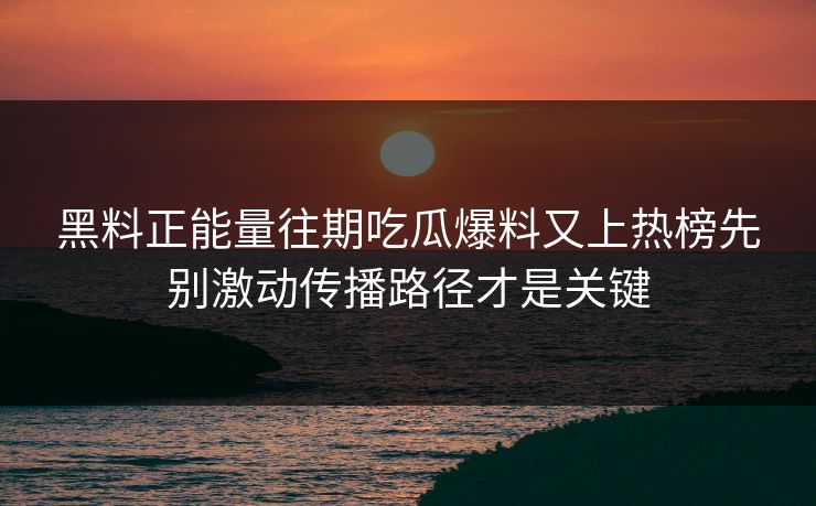 黑料正能量往期吃瓜爆料又上热榜先别激动传播路径才是关键 黑料正能量往期吃瓜爆料又上热榜先别激动传播路径才是关键