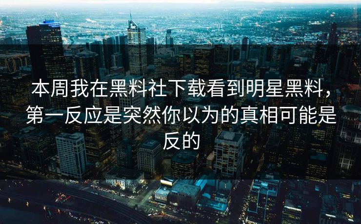 本周我在黑料社下载看到明星黑料，第一反应是突然你以为的真相可能是反的