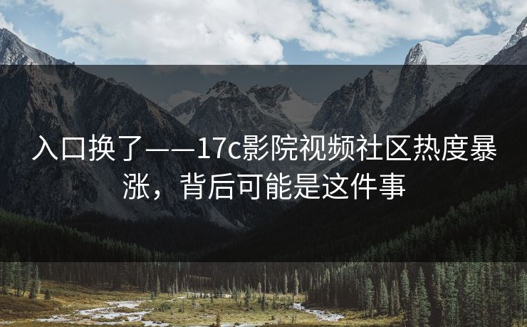 入口换了——17c影院视频社区热度暴涨,背后可能是这件事 入口换了——17c影院视频社区热度暴涨,背后可能是这件事