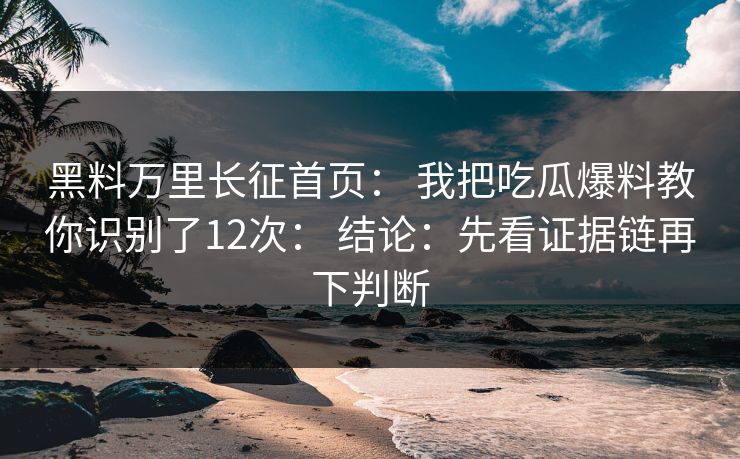黑料万里长征首页: 我把吃瓜爆料教你识别了12次: 结论:先看证据链再下判断 黑料万里长征首页: 我把吃瓜爆料教你识别了12次: 结论:先看证据链再下判断