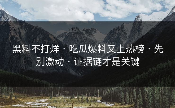 黑料不打烊 · 吃瓜爆料又上热榜 · 先别激动 · 证据链才是关键 黑料不打烊 · 吃瓜爆料又上热榜 · 先别激动 · 证据链才是关键