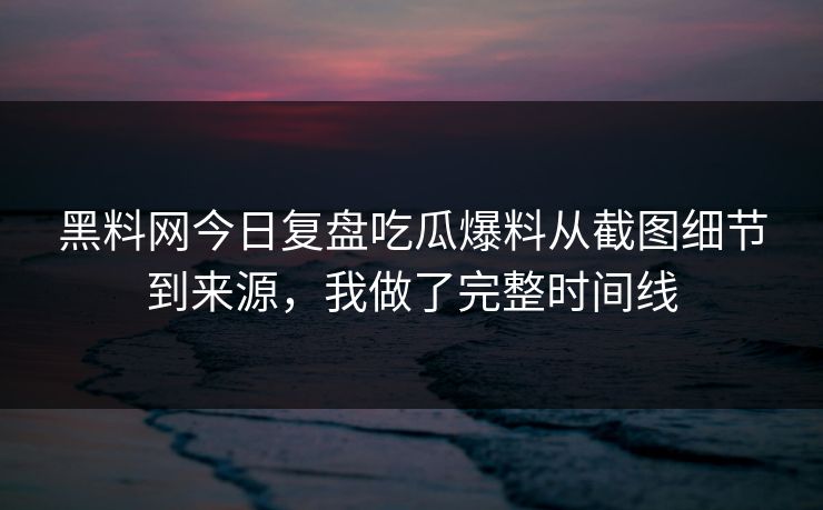 黑料网今日复盘吃瓜爆料从截图细节到来源,我做了完整时间线 黑料网今日复盘吃瓜爆料从截图细节到来源,我做了完整时间线