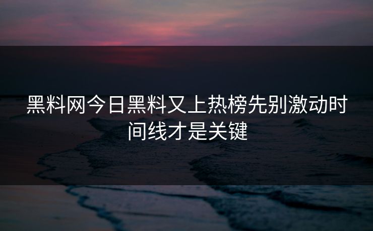 黑料网今日黑料又上热榜先别激动时间线才是关键 黑料网今日黑料又上热榜先别激动时间线才是关键