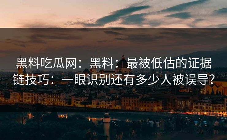 黑料吃瓜网:黑料:最被低估的证据链技巧:一眼识别还有多少人被误导? 黑料吃瓜网:黑料:最被低估的证据链技巧:一眼识别还有多少人被误导?