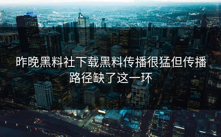 昨晚黑料社下载黑料传播很猛但传播路径缺了这一环 昨晚黑料社下载黑料传播很猛但传播路径缺了这一环