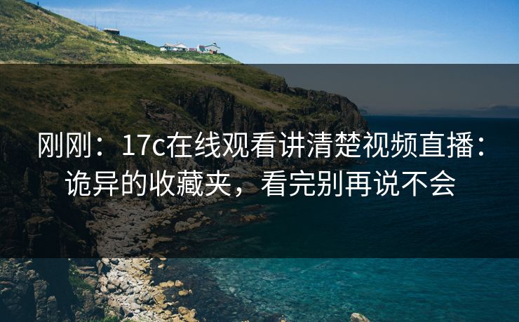 刚刚:17c在线观看讲清楚视频直播:诡异的收藏夹,看完别再说不会 刚刚:17c在线观看讲清楚视频直播:诡异的收藏夹,看完别再说不会