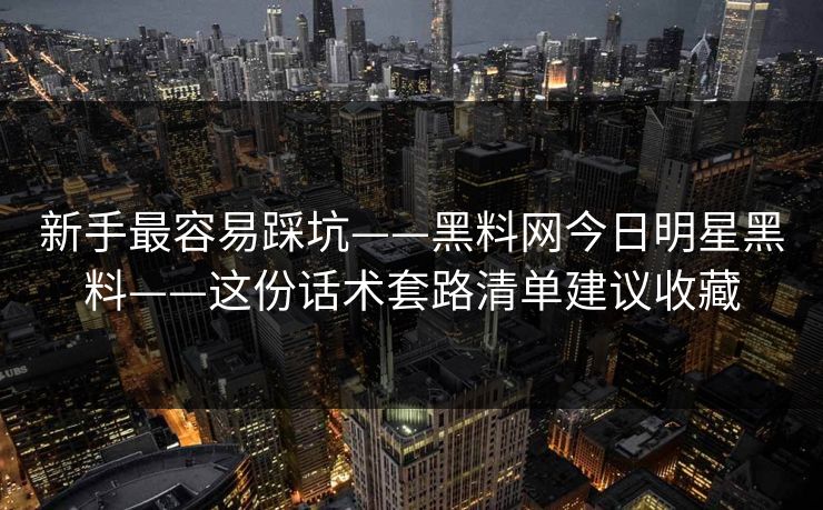 新手最容易踩坑——黑料网今日明星黑料——这份话术套路清单建议收藏 新手最容易踩坑——黑料网今日明星黑料——这份话术套路清单建议收藏