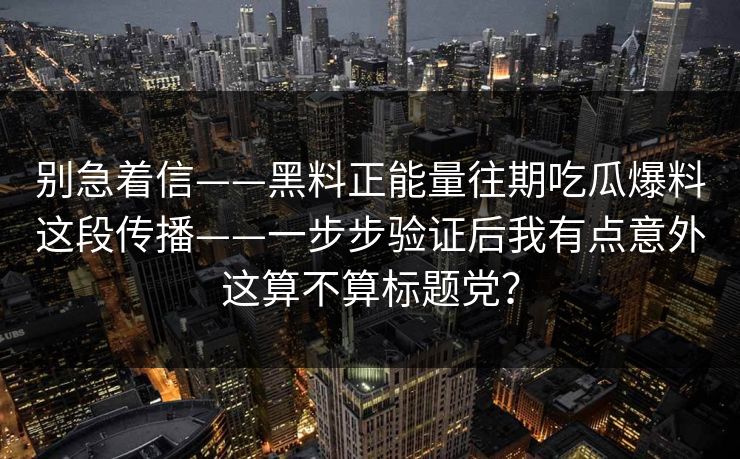 别急着信——黑料正能量往期吃瓜爆料这段传播——一步步验证后我有点意外这算不算标题党? 别急着信——黑料正能量往期吃瓜爆料这段传播——一步步验证后我有点意外这算不算标题党?