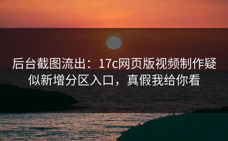 后台截图流出:17c网页版视频制作疑似新增分区入口,真假我给你看 后台截图流出:17c网页版视频制作疑似新增分区入口,真假我给你看