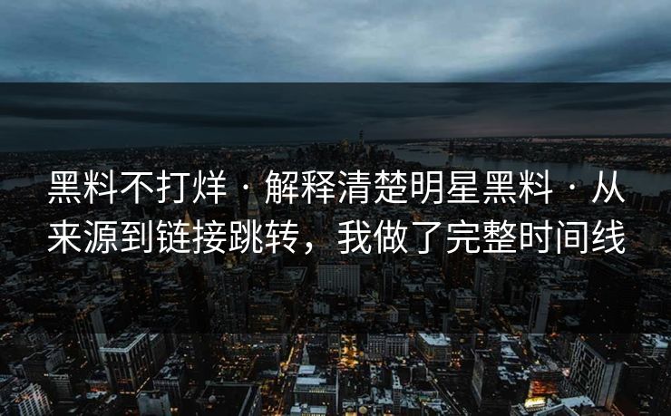 黑料不打烊 · 解释清楚明星黑料 · 从来源到链接跳转,我做了完整时间线 黑料不打烊 · 解释清楚明星黑料 · 从来源到链接跳转,我做了完整时间线