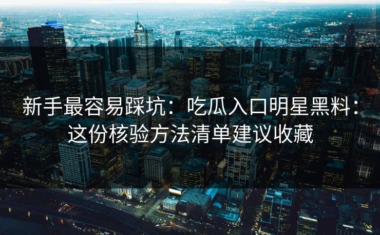 新手最容易踩坑:吃瓜入口明星黑料:这份核验方法清单建议收藏 新手最容易踩坑:吃瓜入口明星黑料:这份核验方法清单建议收藏